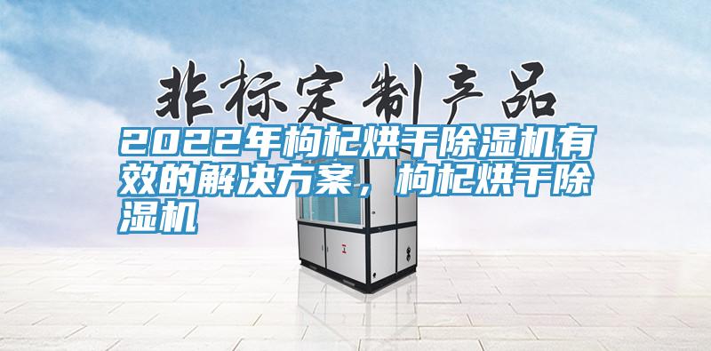 2022年枸杞烘干除濕機(jī)有效的解決方案，枸杞烘干除濕機(jī)